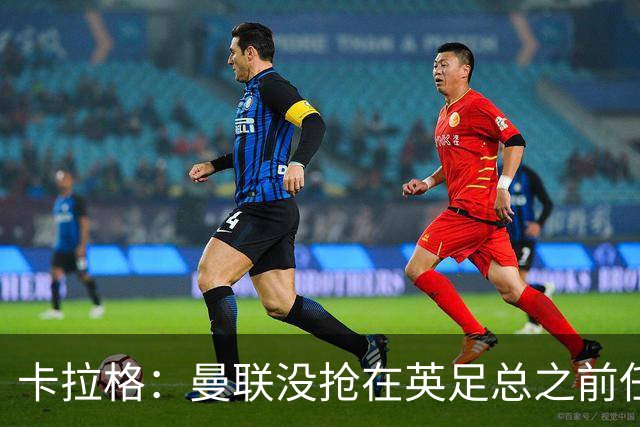 卡拉格：曼联没抢在英足总之前任命图赫尔是错误